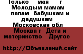 Только 20 мая 2017г. !!  Молодым мамам , папам, бабушкам и дедушкам! - Московская обл., Москва г. Дети и материнство » Другое   